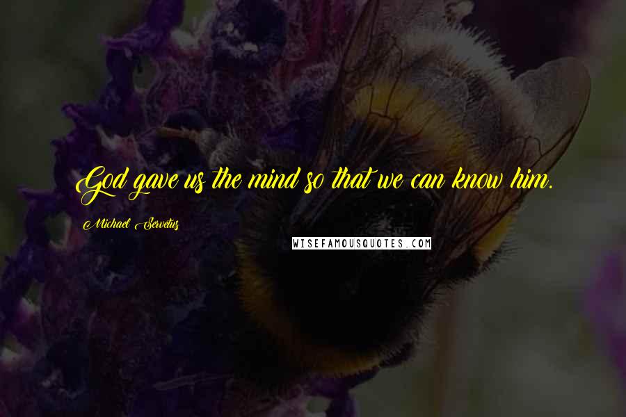 Michael Servetus Quotes: God gave us the mind so that we can know him.