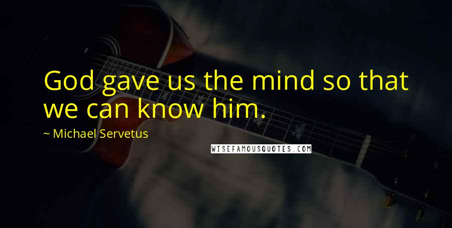 Michael Servetus Quotes: God gave us the mind so that we can know him.