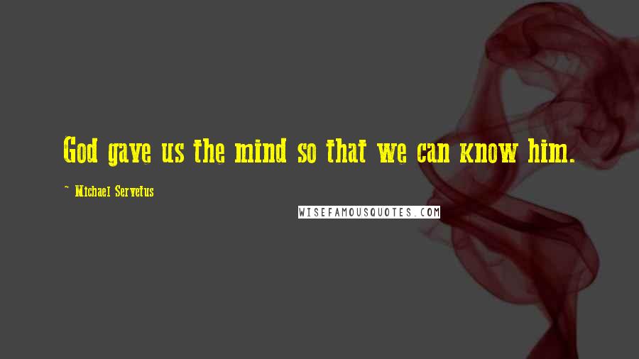 Michael Servetus Quotes: God gave us the mind so that we can know him.