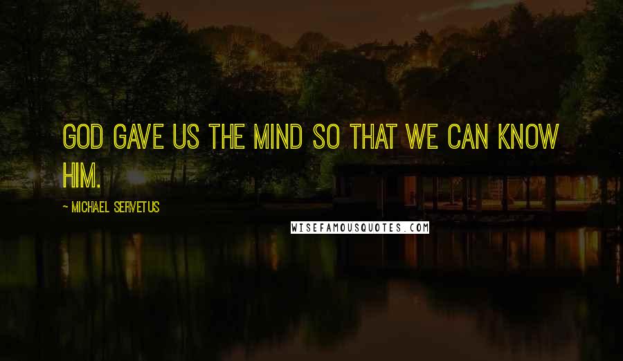 Michael Servetus Quotes: God gave us the mind so that we can know him.