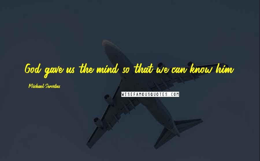 Michael Servetus Quotes: God gave us the mind so that we can know him.