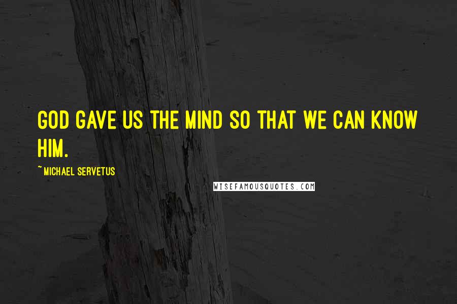 Michael Servetus Quotes: God gave us the mind so that we can know him.