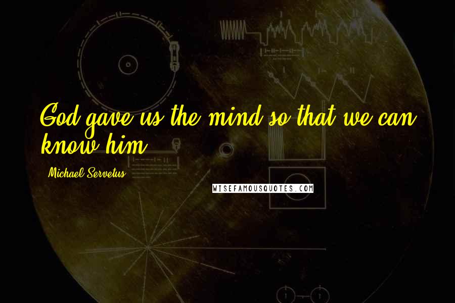 Michael Servetus Quotes: God gave us the mind so that we can know him.