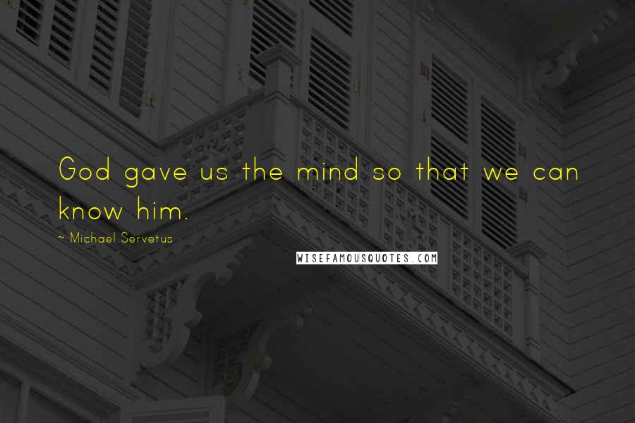 Michael Servetus Quotes: God gave us the mind so that we can know him.