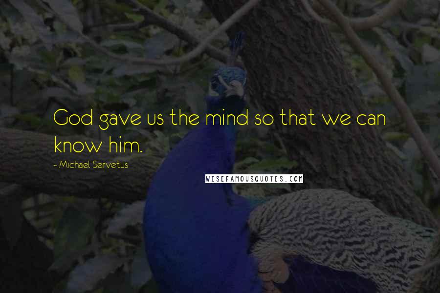 Michael Servetus Quotes: God gave us the mind so that we can know him.