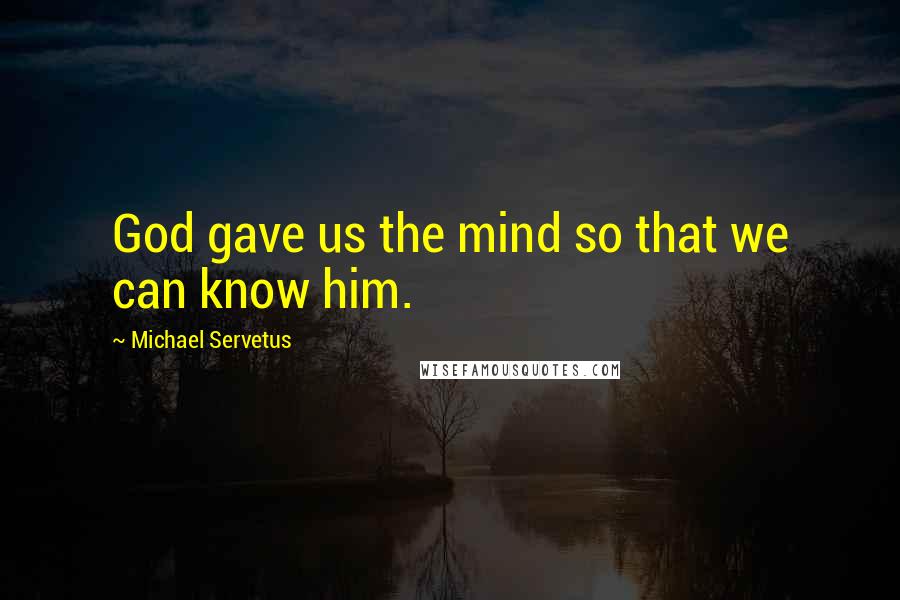 Michael Servetus Quotes: God gave us the mind so that we can know him.