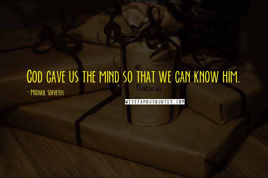 Michael Servetus Quotes: God gave us the mind so that we can know him.