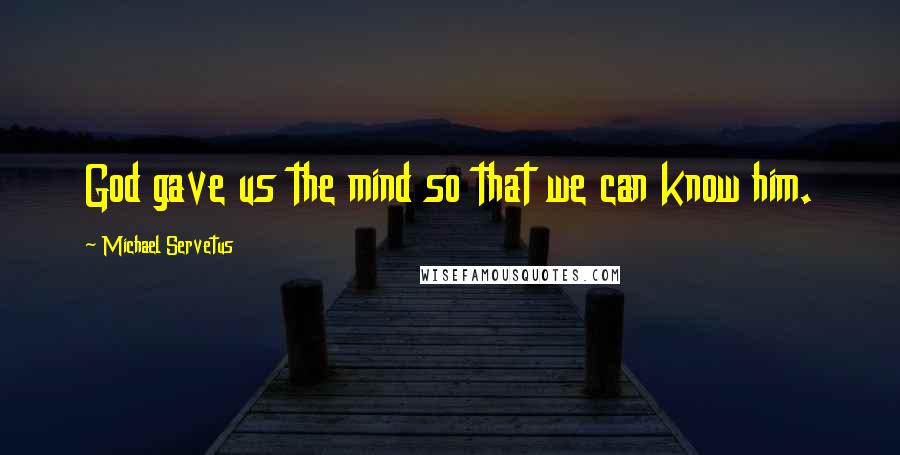 Michael Servetus Quotes: God gave us the mind so that we can know him.