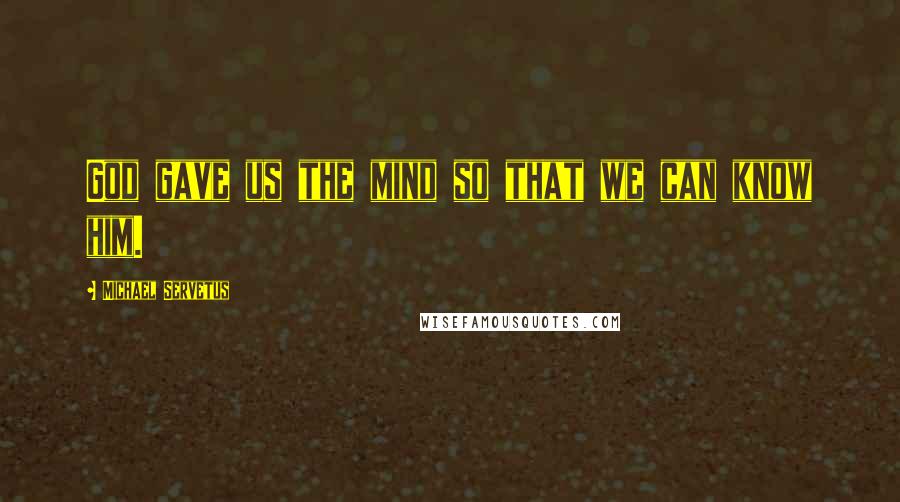 Michael Servetus Quotes: God gave us the mind so that we can know him.