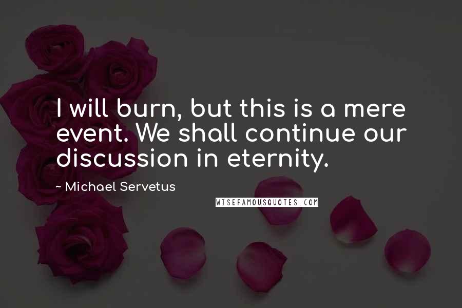 Michael Servetus Quotes: I will burn, but this is a mere event. We shall continue our discussion in eternity.