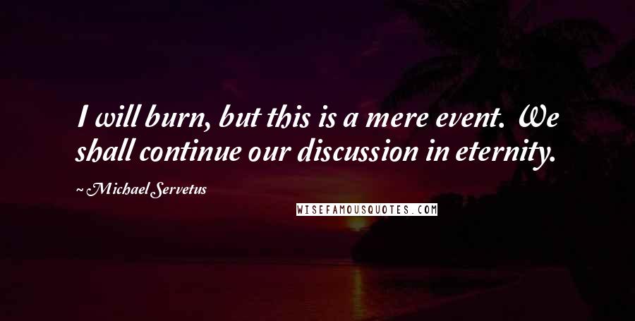 Michael Servetus Quotes: I will burn, but this is a mere event. We shall continue our discussion in eternity.