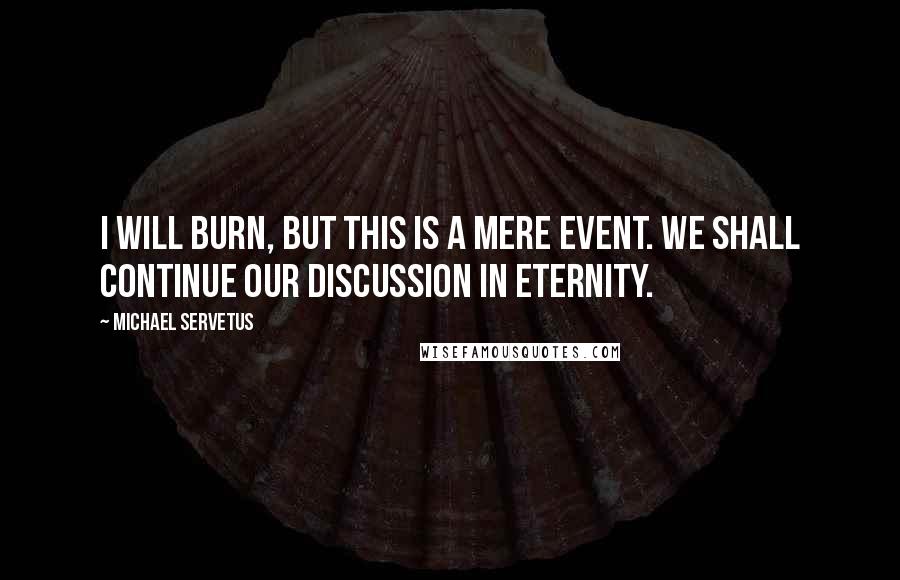 Michael Servetus Quotes: I will burn, but this is a mere event. We shall continue our discussion in eternity.