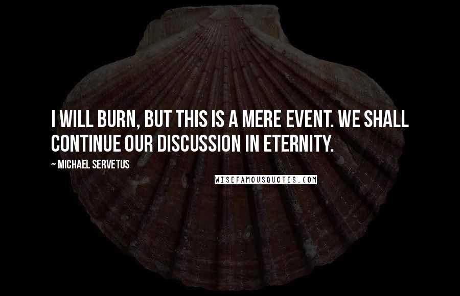 Michael Servetus Quotes: I will burn, but this is a mere event. We shall continue our discussion in eternity.