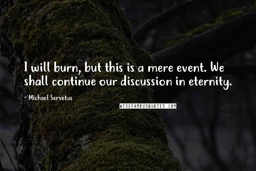 Michael Servetus Quotes: I will burn, but this is a mere event. We shall continue our discussion in eternity.