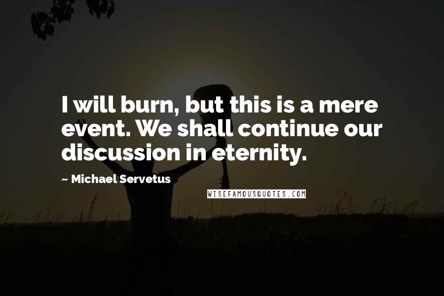 Michael Servetus Quotes: I will burn, but this is a mere event. We shall continue our discussion in eternity.