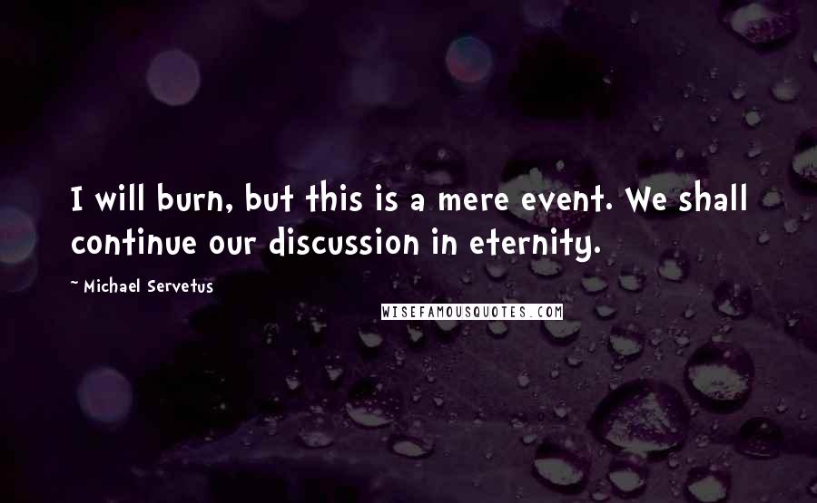 Michael Servetus Quotes: I will burn, but this is a mere event. We shall continue our discussion in eternity.