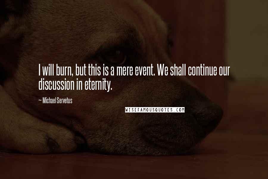 Michael Servetus Quotes: I will burn, but this is a mere event. We shall continue our discussion in eternity.