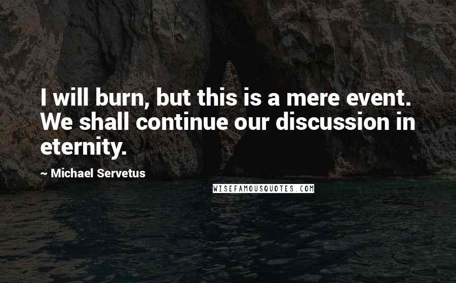 Michael Servetus Quotes: I will burn, but this is a mere event. We shall continue our discussion in eternity.