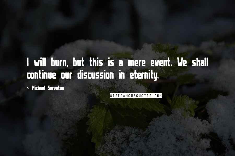 Michael Servetus Quotes: I will burn, but this is a mere event. We shall continue our discussion in eternity.