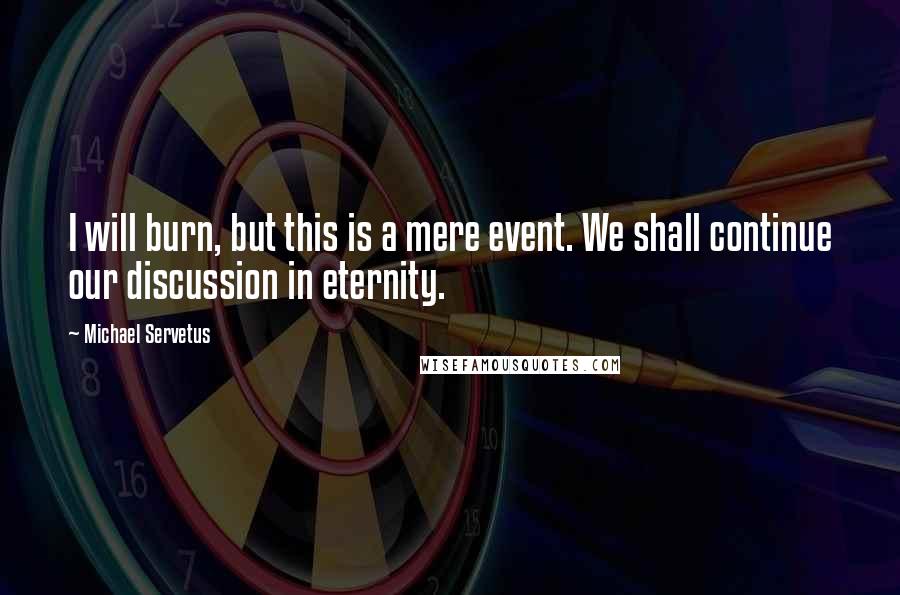 Michael Servetus Quotes: I will burn, but this is a mere event. We shall continue our discussion in eternity.