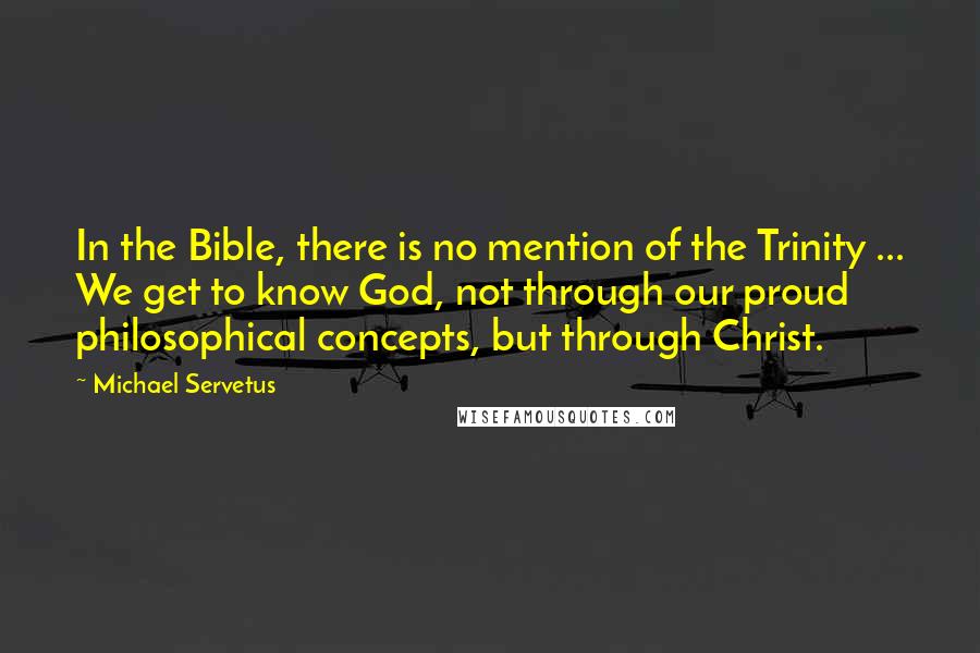 Michael Servetus Quotes: In the Bible, there is no mention of the Trinity ... We get to know God, not through our proud philosophical concepts, but through Christ.