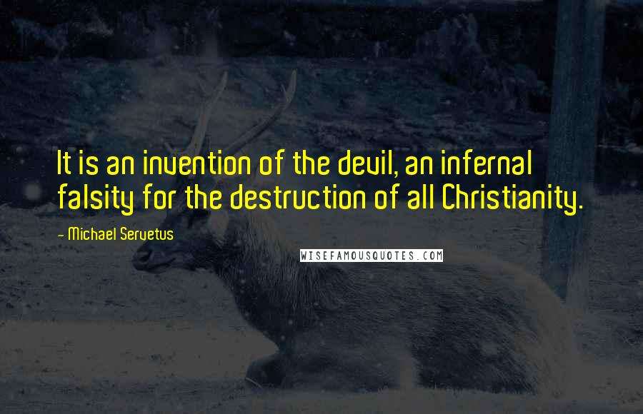 Michael Servetus Quotes: It is an invention of the devil, an infernal falsity for the destruction of all Christianity.