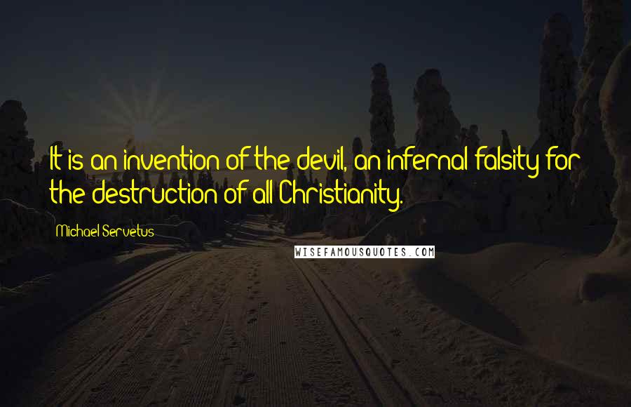Michael Servetus Quotes: It is an invention of the devil, an infernal falsity for the destruction of all Christianity.