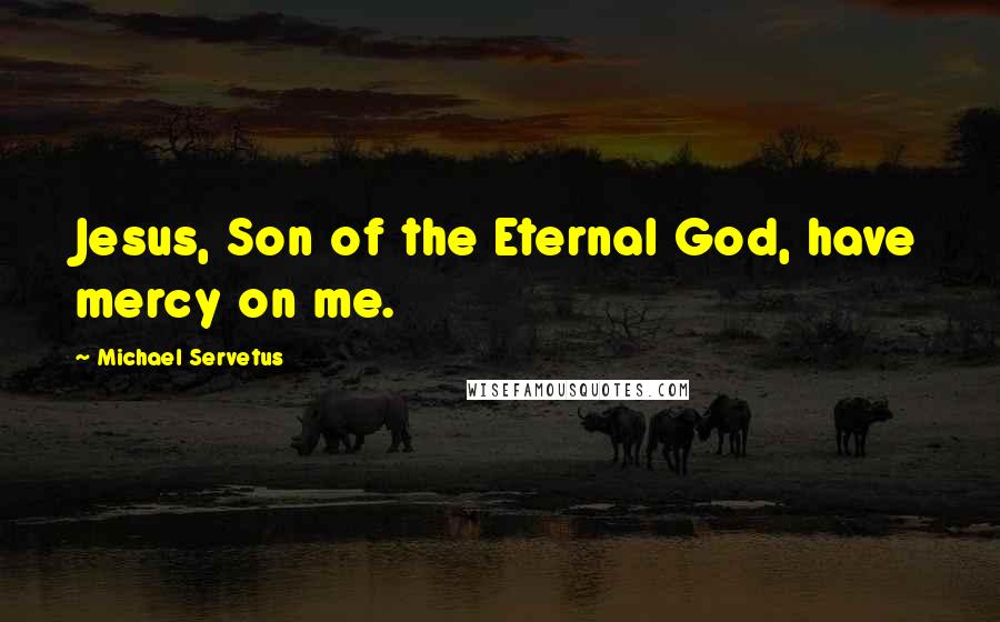 Michael Servetus Quotes: Jesus, Son of the Eternal God, have mercy on me.