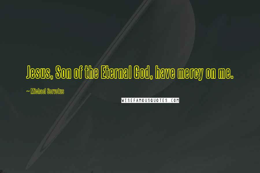Michael Servetus Quotes: Jesus, Son of the Eternal God, have mercy on me.