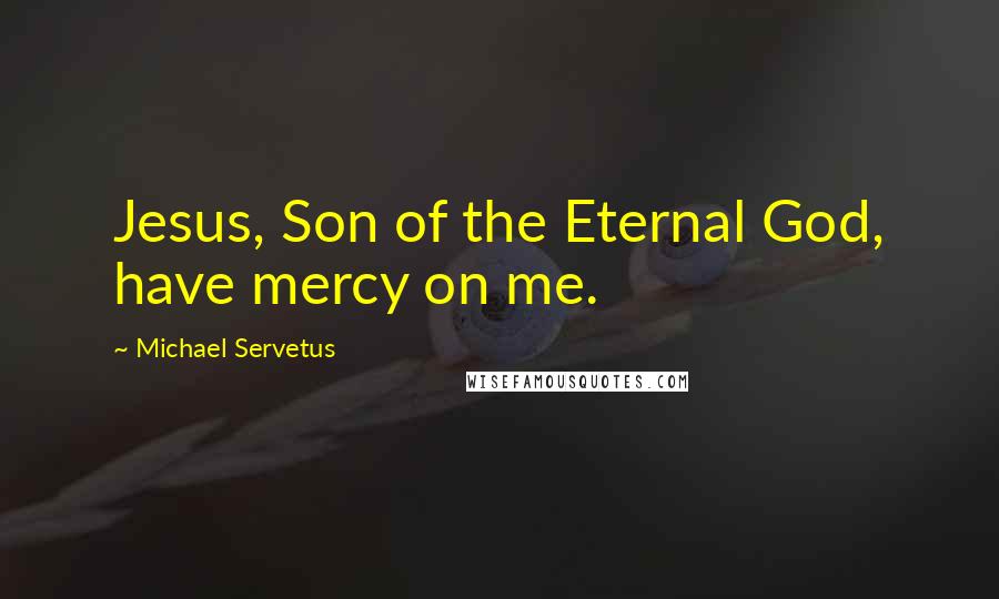 Michael Servetus Quotes: Jesus, Son of the Eternal God, have mercy on me.