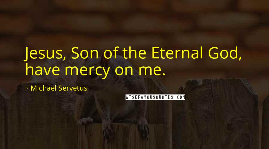 Michael Servetus Quotes: Jesus, Son of the Eternal God, have mercy on me.