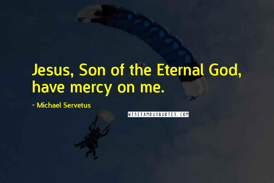 Michael Servetus Quotes: Jesus, Son of the Eternal God, have mercy on me.