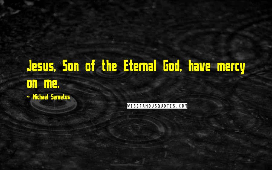 Michael Servetus Quotes: Jesus, Son of the Eternal God, have mercy on me.