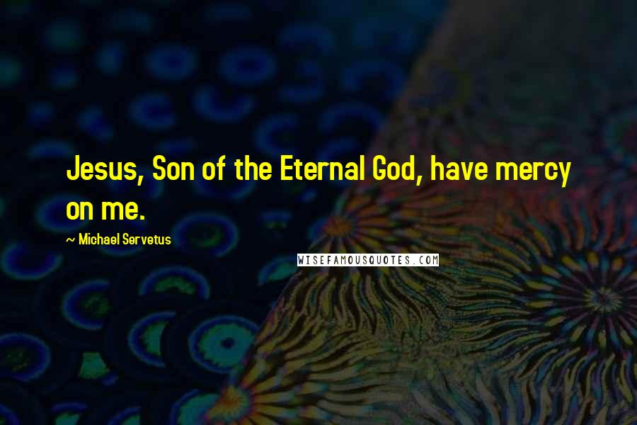 Michael Servetus Quotes: Jesus, Son of the Eternal God, have mercy on me.