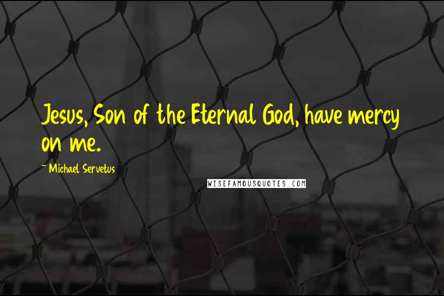 Michael Servetus Quotes: Jesus, Son of the Eternal God, have mercy on me.