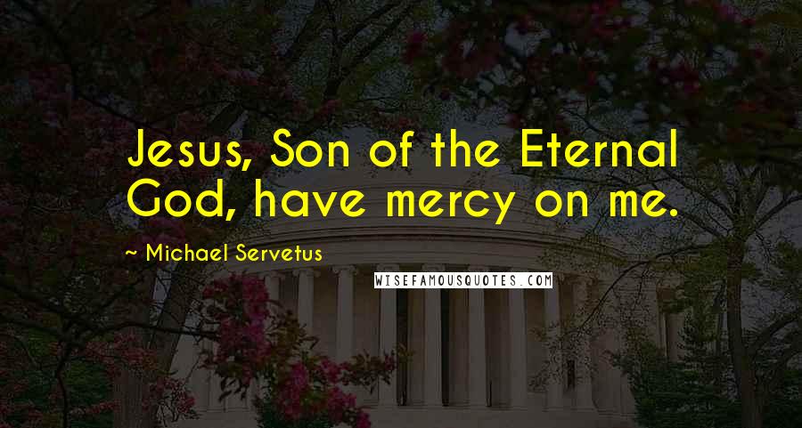 Michael Servetus Quotes: Jesus, Son of the Eternal God, have mercy on me.