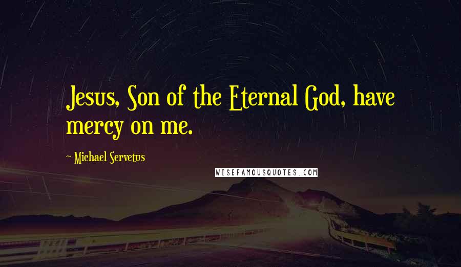 Michael Servetus Quotes: Jesus, Son of the Eternal God, have mercy on me.