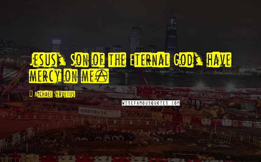 Michael Servetus Quotes: Jesus, Son of the Eternal God, have mercy on me.