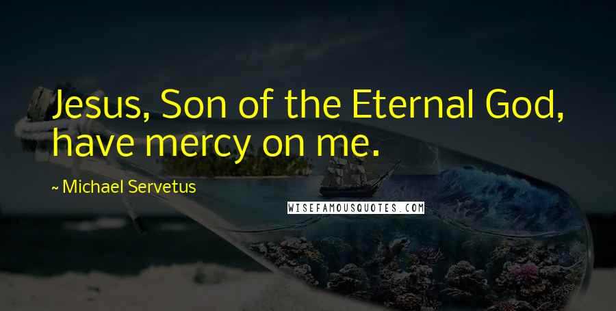 Michael Servetus Quotes: Jesus, Son of the Eternal God, have mercy on me.