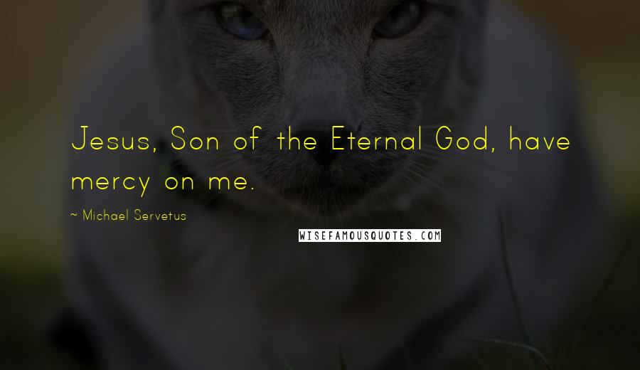Michael Servetus Quotes: Jesus, Son of the Eternal God, have mercy on me.
