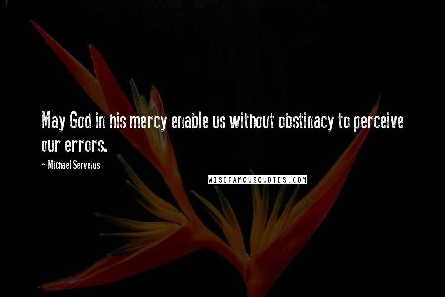 Michael Servetus Quotes: May God in his mercy enable us without obstinacy to perceive our errors.