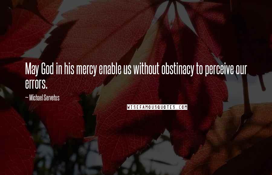 Michael Servetus Quotes: May God in his mercy enable us without obstinacy to perceive our errors.