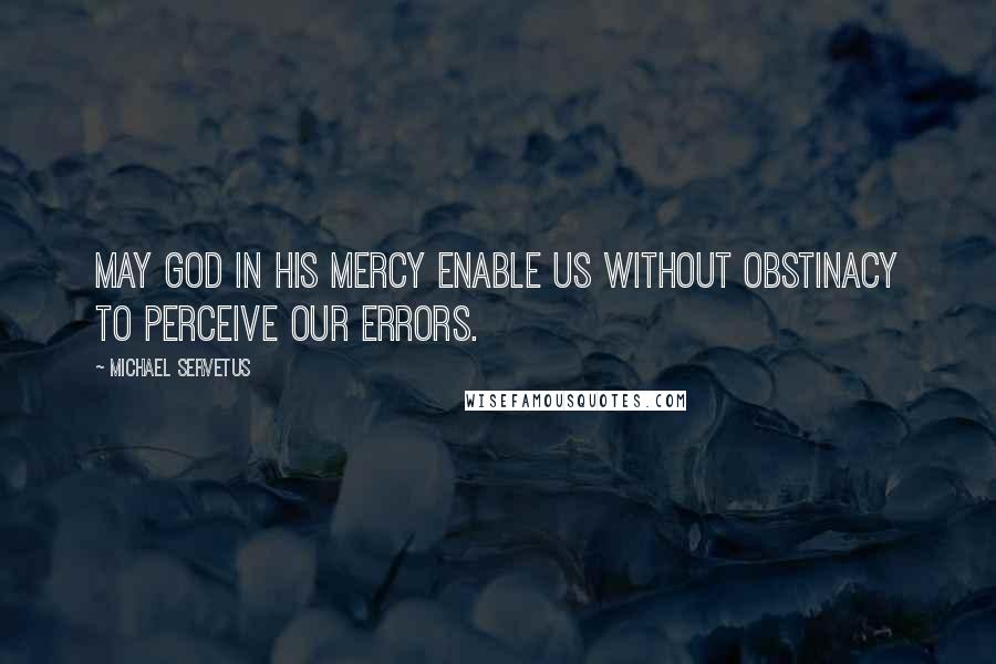 Michael Servetus Quotes: May God in his mercy enable us without obstinacy to perceive our errors.