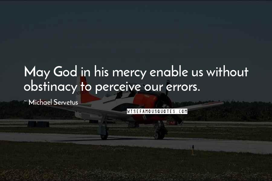 Michael Servetus Quotes: May God in his mercy enable us without obstinacy to perceive our errors.