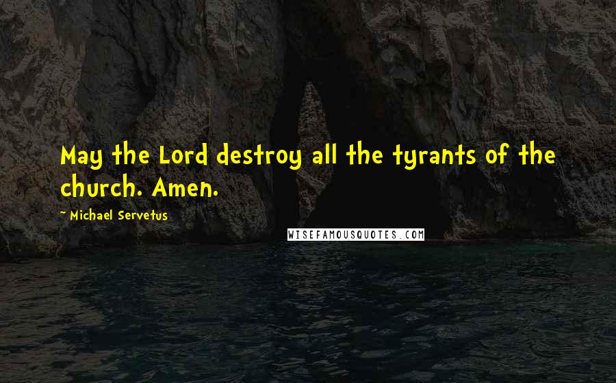 Michael Servetus Quotes: May the Lord destroy all the tyrants of the church. Amen.