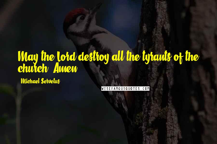 Michael Servetus Quotes: May the Lord destroy all the tyrants of the church. Amen.