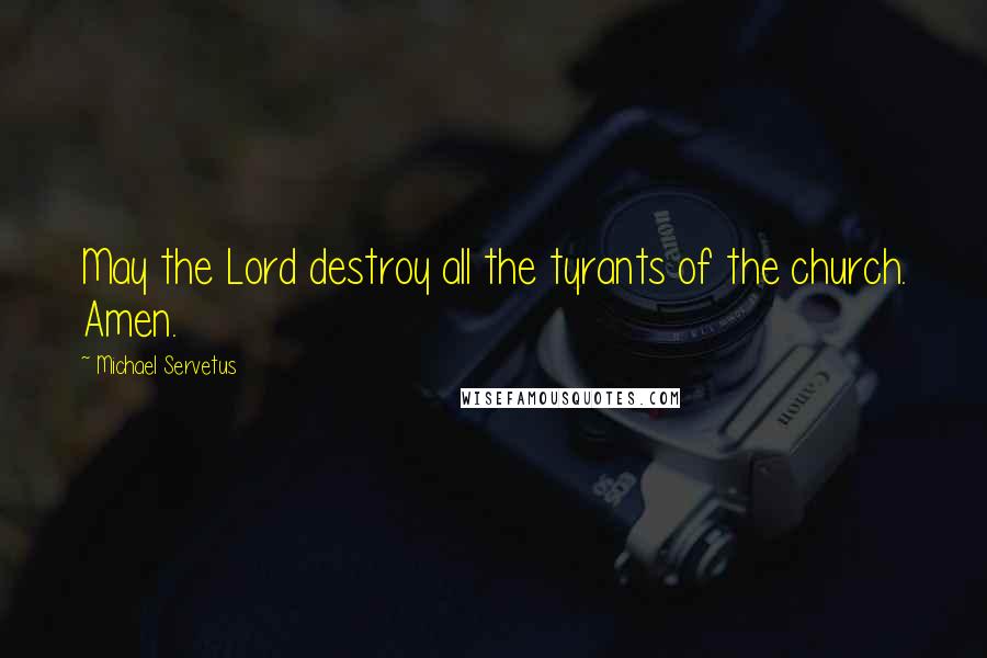 Michael Servetus Quotes: May the Lord destroy all the tyrants of the church. Amen.