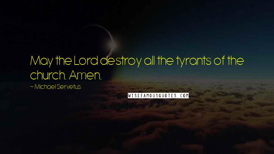 Michael Servetus Quotes: May the Lord destroy all the tyrants of the church. Amen.