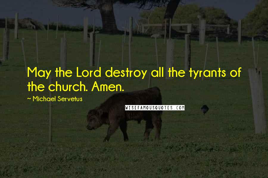Michael Servetus Quotes: May the Lord destroy all the tyrants of the church. Amen.