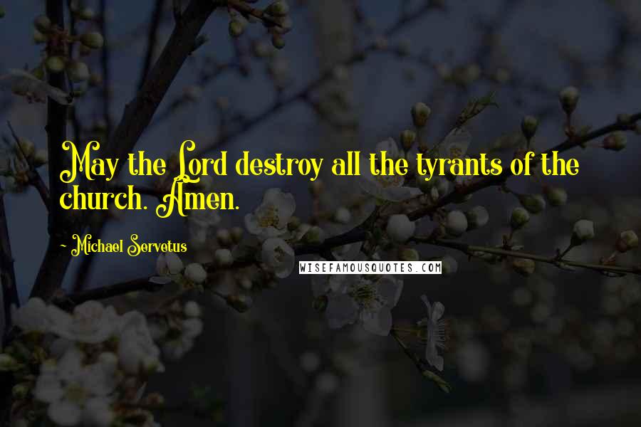 Michael Servetus Quotes: May the Lord destroy all the tyrants of the church. Amen.